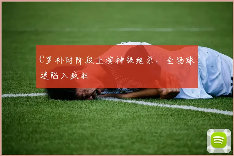 得胜官方网站 - C罗补时阶段上演神级绝杀，全场球迷陷入疯狂