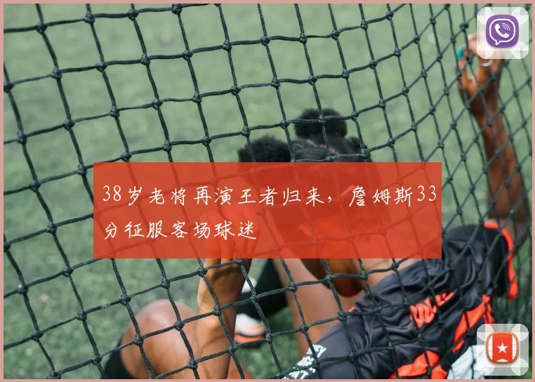 得胜官方网站 - 38岁老将再演王者归来,詹姆斯33分征服客场球迷