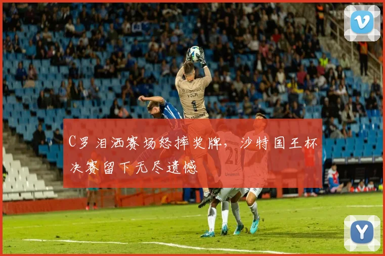 得胜官方网站 - C罗泪洒赛场怒摔奖牌,沙特国王杯决赛留下无尽遗憾