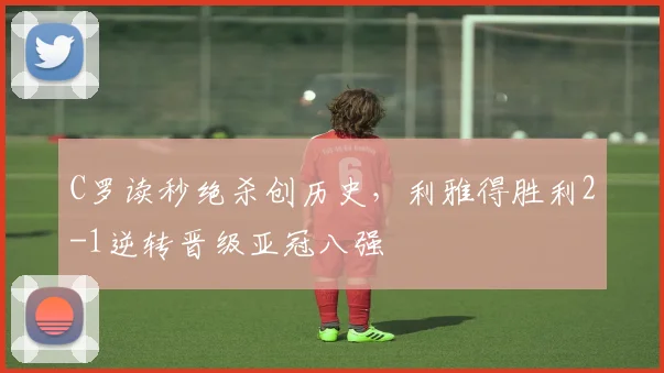 得胜官方网站 - C罗读秒绝杀创历史,利雅得胜利2-1逆转晋级亚冠八强