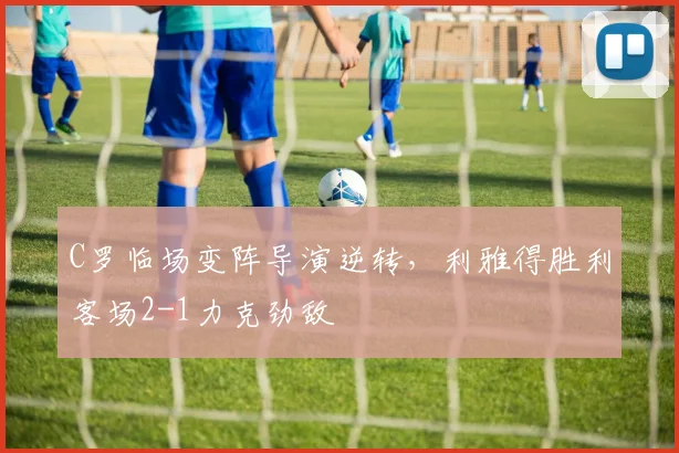 得胜官方网站 - C罗临场变阵导演逆转，利雅得胜利客场2-1力克劲敌