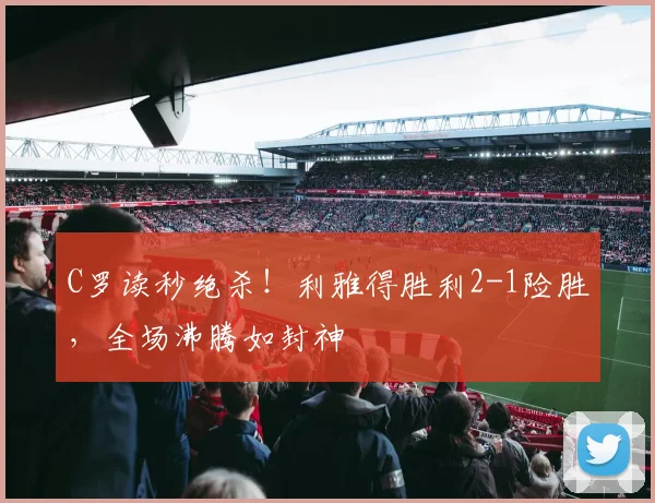 得胜官方网站 - C罗读秒绝杀!利雅得胜利2-1险胜,全场沸腾如封神