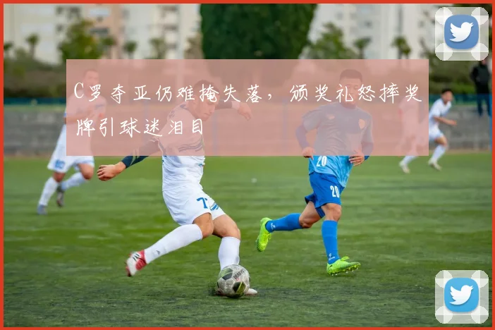 得胜官方网站 - C罗夺亚仍难掩失落,颁奖礼怒摔奖牌引球迷泪目