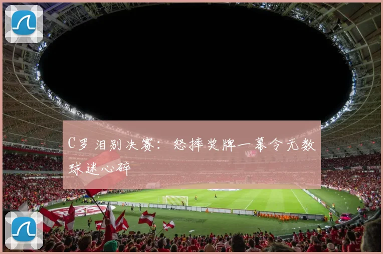 得胜官方网站 - C罗泪别决赛:怒摔奖牌一幕令无数球迷心碎