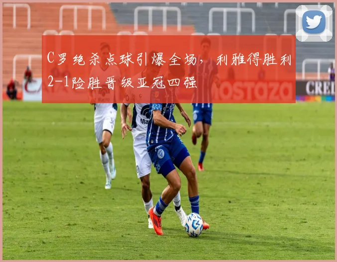 得胜官方网站 - C罗绝杀点球引爆全场，利雅得胜利2-1险胜晋级亚冠四强